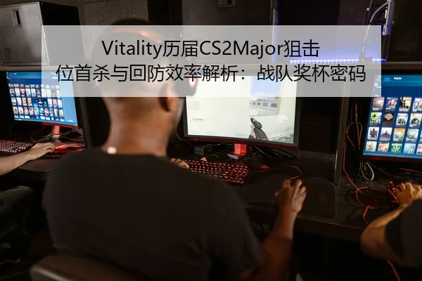 Vitality历届CS2Major狙击位首杀与回防效率解析：战队奖杯密码